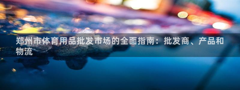 欧陆娱乐客服：郑州市体育用品批发市场的全面指南：批发