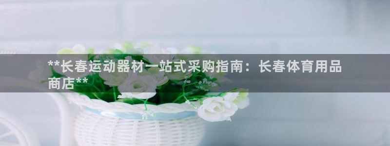 欧陆娱乐有限公司招聘：**长春运动器材一站式采购指南