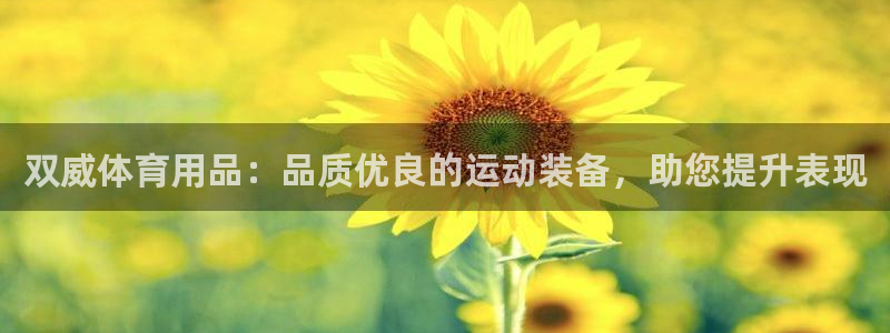 欧陆娱乐代理 贴吧是真的吗：双威体育用品：品质优良的