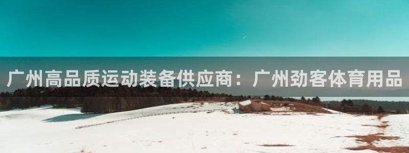 欧陆娱乐客服电话：广州高品质运动装备供应商：广州劲客