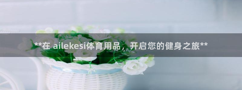 欧陆娱乐平台咋样啊：**在 ailekesi体育用品