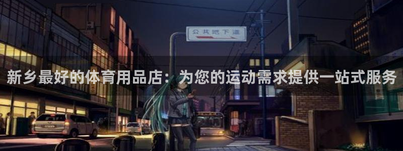 欧陆娱乐微信：新乡最好的体育用品店：为您的运动需求提