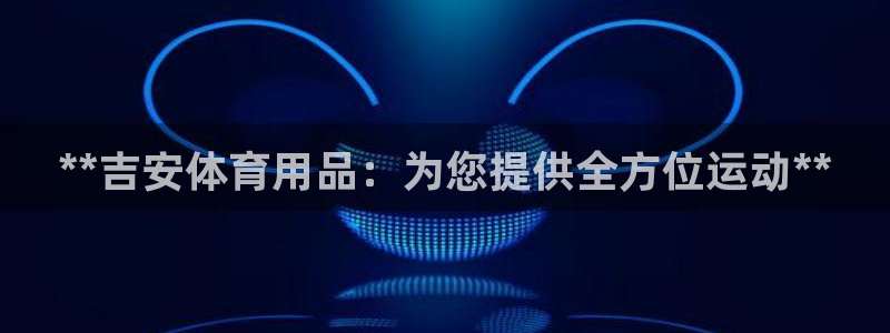 欧陆娱乐官方网站首页：**吉安体育用品：为您提供全方