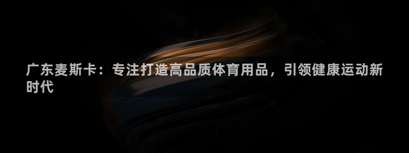 欧陆娱乐访问：广东麦斯卡：专注打造高品质体育用品，引领健康运