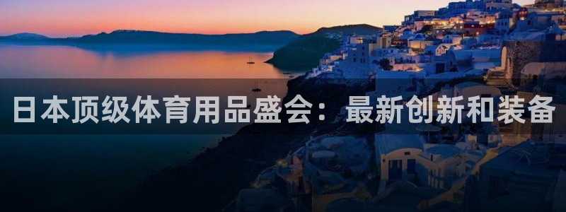 欧陆娱乐里面怎么看打排五：日本顶级体育用品盛会：最新