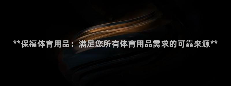 欧陆娱乐挂机项目有哪些：**保福体育用品：满足您所有