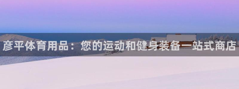 欧陆娱乐欧陆主管：彦平体育用品：您的运动和健身装备一