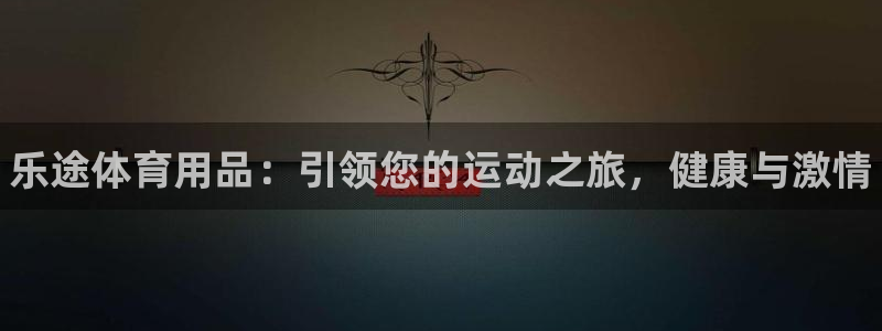 欧陆娱乐平台咋样啊赚钱：乐途体育用品：引领您的运动之